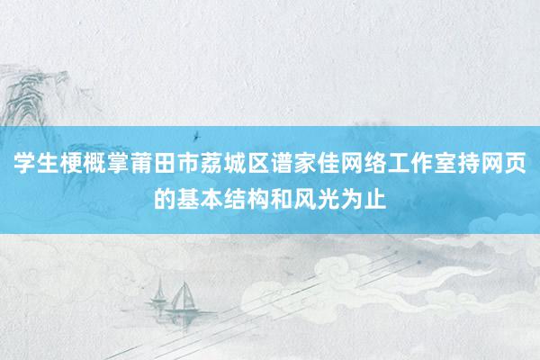 学生梗概掌莆田市荔城区谱家佳网络工作室持网页的基本结构和风光为止
