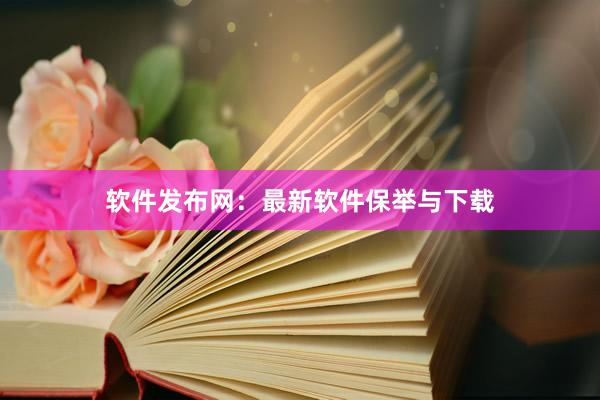 软件发布网：最新软件保举与下载