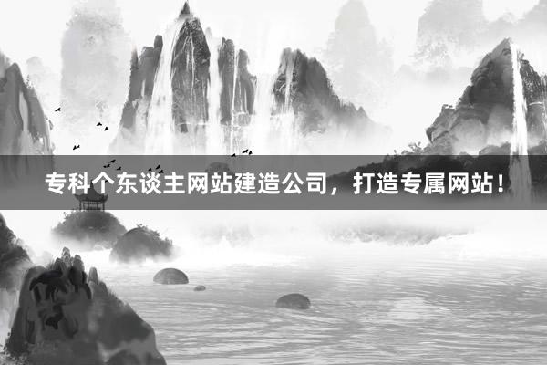 专科个东谈主网站建造公司，打造专属网站！